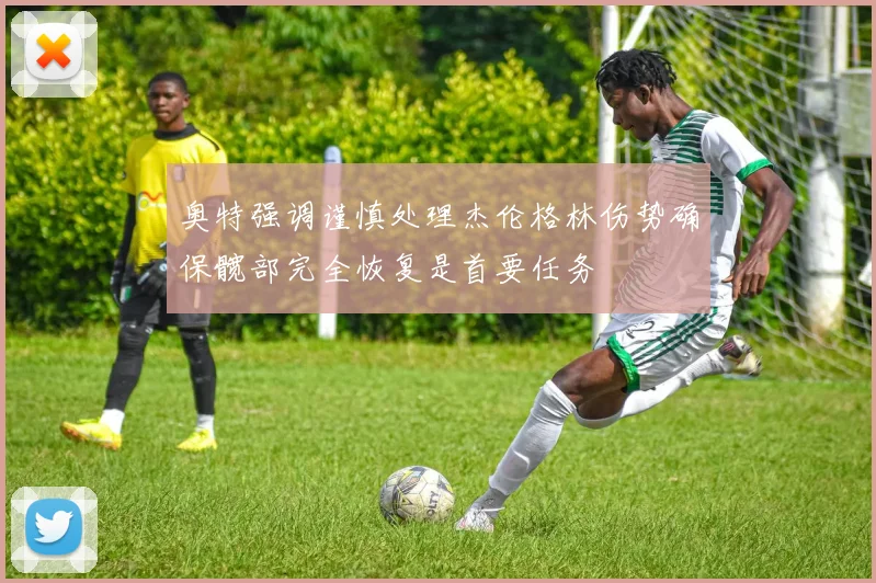 奥特强调谨慎处理杰伦格林伤势确保髋部完全恢复是首要任务