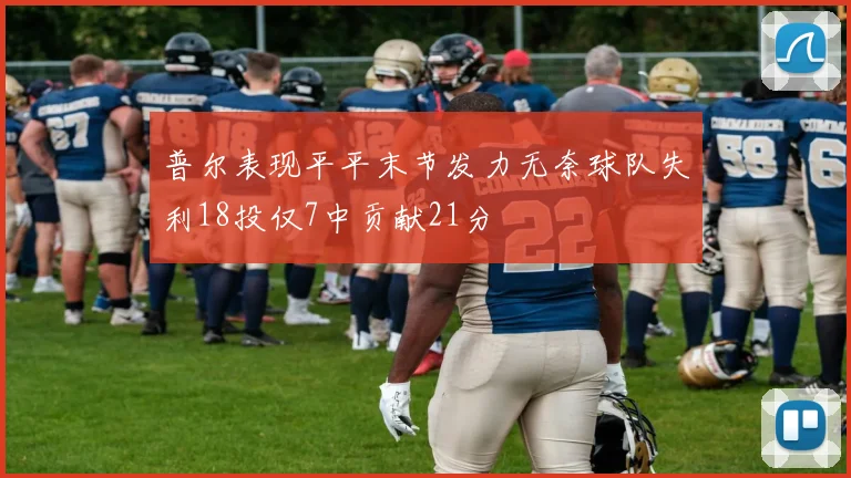 普尔表现平平末节发力无奈球队失利18投仅7中贡献21分