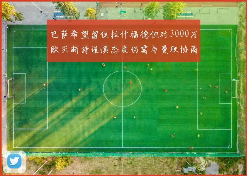 巴萨希望留住拉什福德但对3000万欧买断持谨慎态度仍需与曼联协商