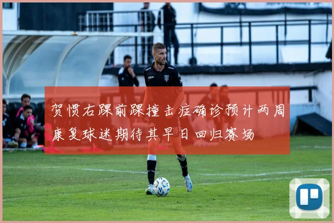 贺惯右踝前踝撞击症确诊预计两周康复球迷期待其早日回归赛场