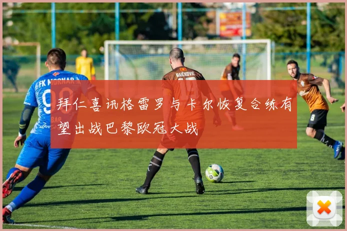 拜仁喜讯格雷罗与卡尔恢复合练有望出战巴黎欧冠大战
