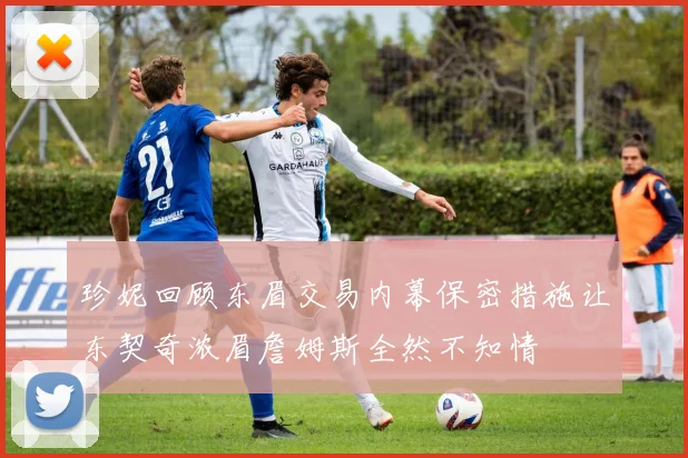 珍妮回顾东眉交易内幕保密措施让东契奇浓眉詹姆斯全然不知情