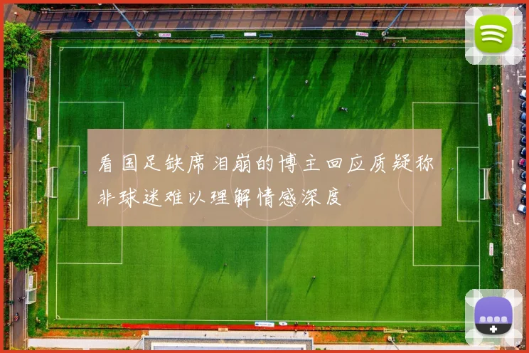 看国足缺席泪崩的博主回应质疑称非球迷难以理解情感深度