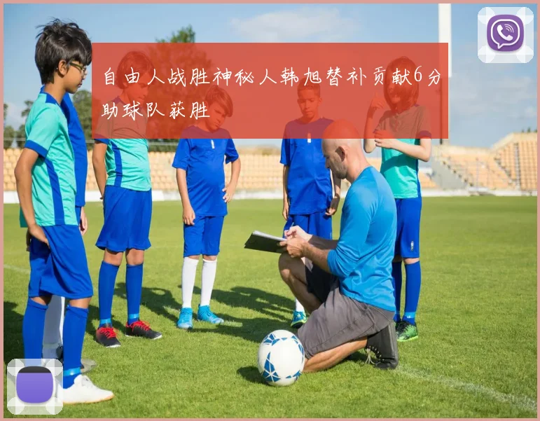 自由人战胜神秘人韩旭替补贡献6分助球队获胜