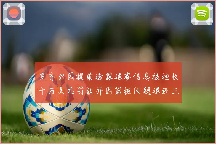 罗齐尔因提前透露退赛信息被控收十万美元罚款并因篮板问题退还三万