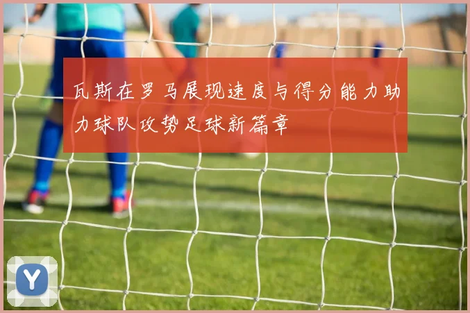 瓦斯在罗马展现速度与得分能力助力球队攻势足球新篇章