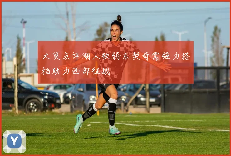 大莫点评湖人软弱东契奇需强力搭档助力西部征战