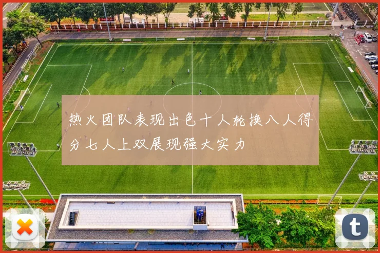 热火团队表现出色十人轮换八人得分七人上双展现强大实力